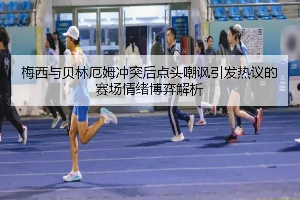 梅西与贝林厄姆冲突后点头嘲讽引发热议的赛场情绪博弈解析