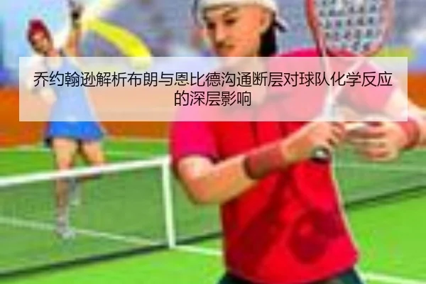 乔约翰逊解析布朗与恩比德沟通断层对球队化学反应的深层影响